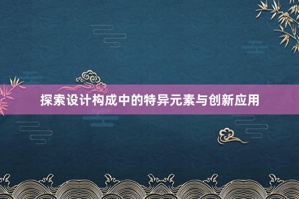 探索设计构成中的特异元素与创新应用