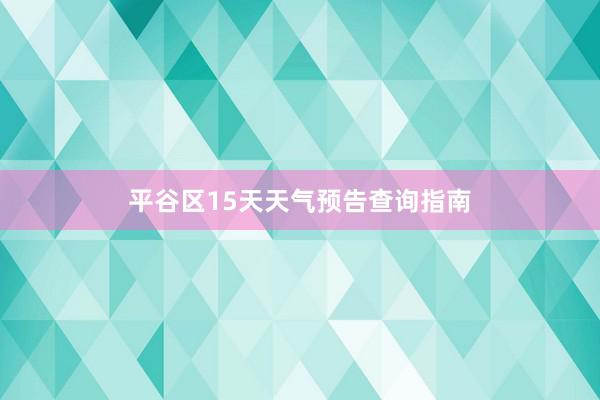 平谷区15天天气预告查询指南